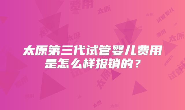 太原第三代试管婴儿费用是怎么样报销的？