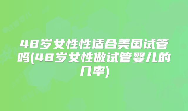 48岁女性性适合美国试管吗(48岁女性做试管婴儿的几率)