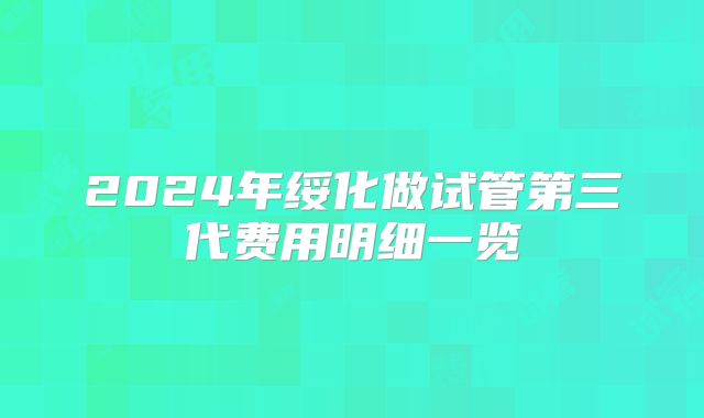 2024年绥化做试管第三代费用明细一览