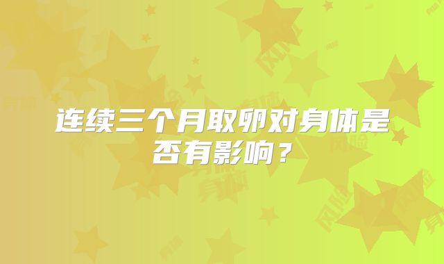 连续三个月取卵对身体是否有影响？