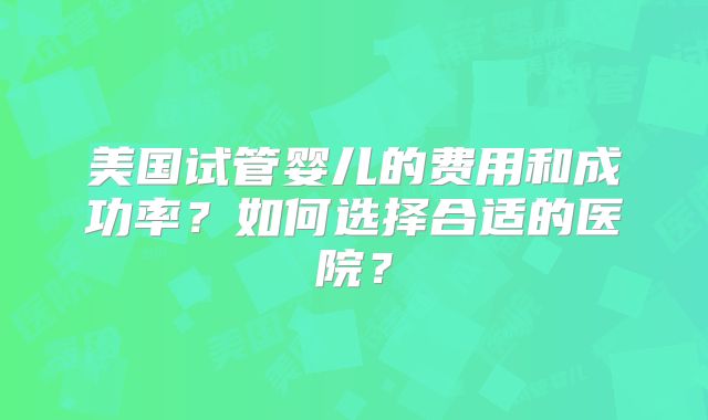 美国试管婴儿的费用和成功率？如何选择合适的医院？