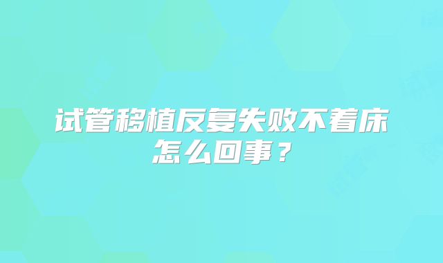 试管移植反复失败不着床怎么回事？