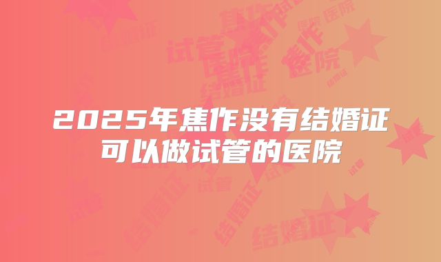 2025年焦作没有结婚证可以做试管的医院