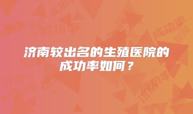 济南较出名的生殖医院的成功率如何？