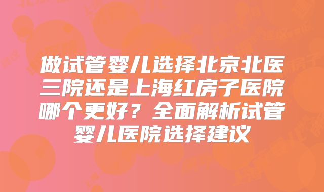 做试管婴儿选择北京北医三院还是上海红房子医院哪个更好？全面解析试管婴儿医院选择建议