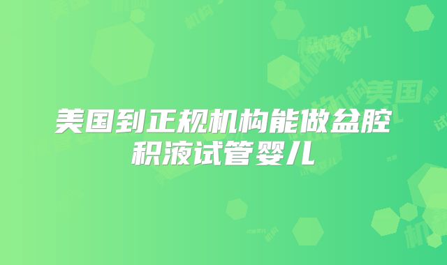 美国到正规机构能做盆腔积液试管婴儿
