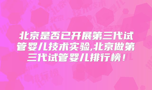 北京是否已开展第三代试管婴儿技术实验,北京做第三代试管婴儿排行榜！