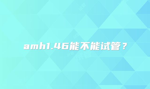 amh1.46能不能试管？
