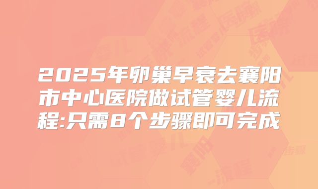 2025年卵巢早衰去襄阳市中心医院做试管婴儿流程:只需8个步骤即可完成