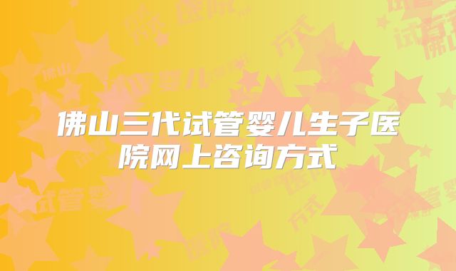 佛山三代试管婴儿生子医院网上咨询方式