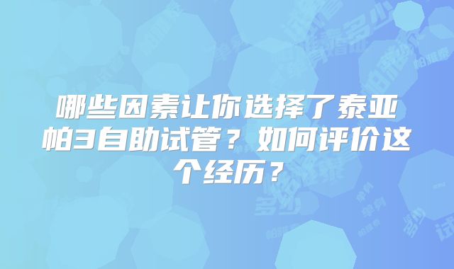 哪些因素让你选择了泰亚帕3自助试管?如何评价这个经历?