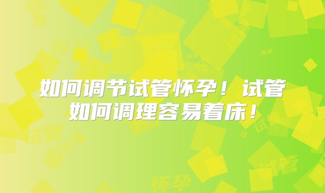 如何调节试管怀孕！试管如何调理容易着床！