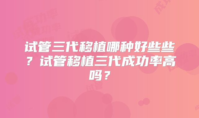 试管三代移植哪种好些些？试管移植三代成功率高吗？