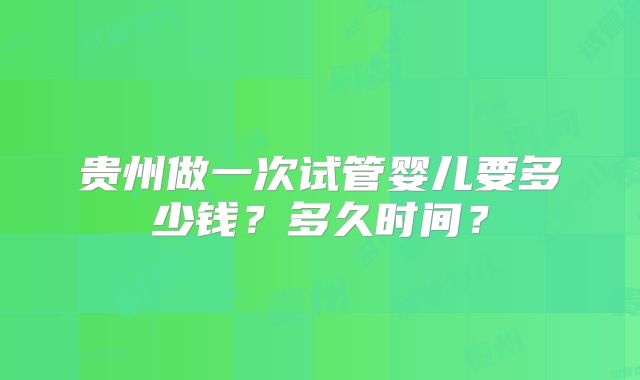 贵州做一次试管婴儿要多少钱？多久时间？