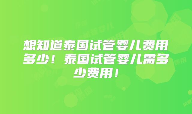 想知道泰国试管婴儿费用多少！泰国试管婴儿需多少费用！