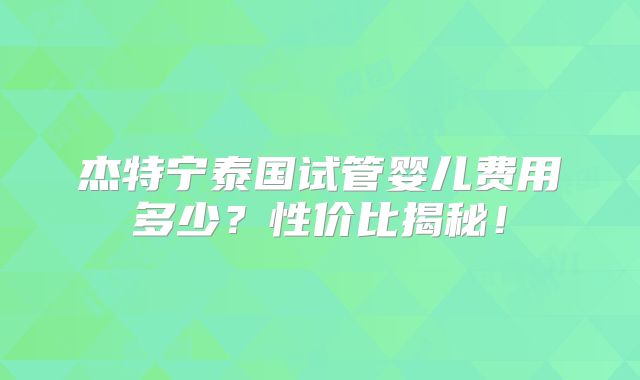 杰特宁泰国试管婴儿费用多少？性价比揭秘！