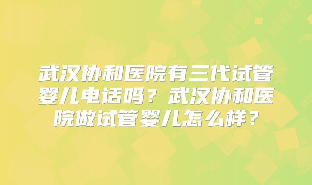武汉协和医院有三代试管婴儿电话吗?武汉协和医院做试管婴儿怎么样?