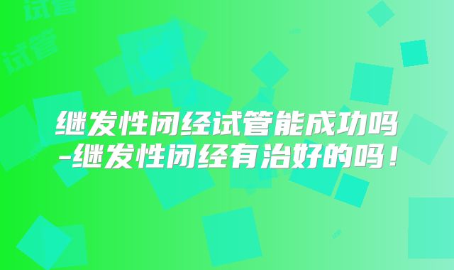 继发性闭经试管能成功吗-继发性闭经有治好的吗!