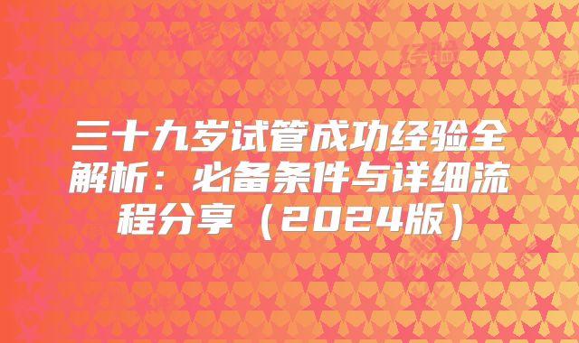 三十九岁试管成功经验全解析：必备条件与详细流程分享（2024版）