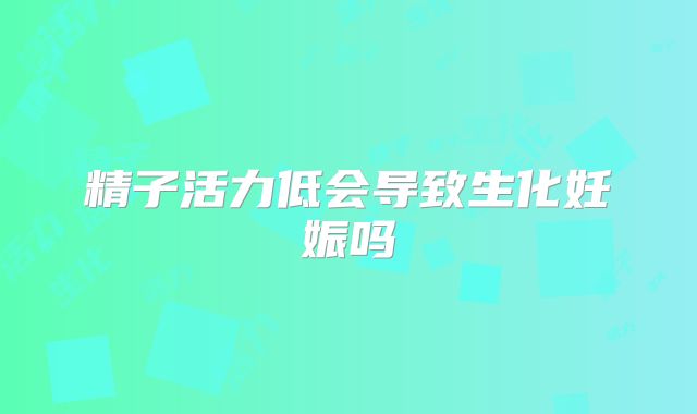 精子活力低会导致生化妊娠吗