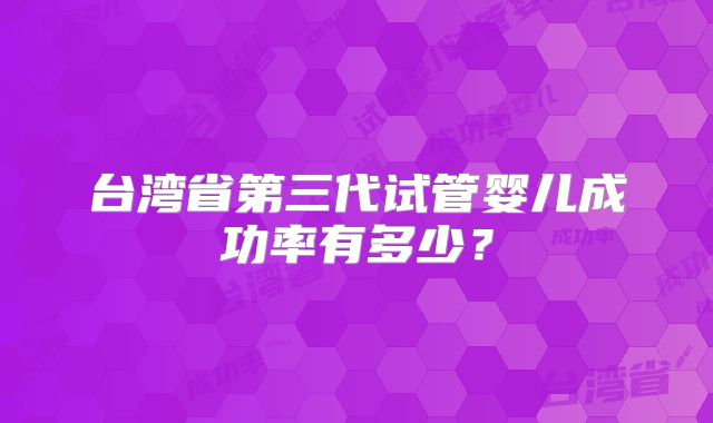 台湾省第三代试管婴儿成功率有多少?