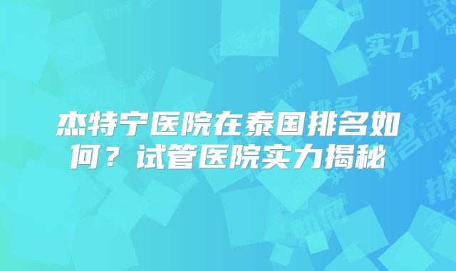杰特宁医院在泰国排名如何？试管医院实力揭秘