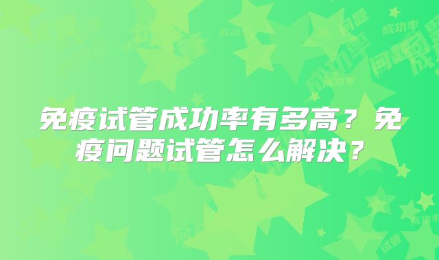 免疫试管成功率有多高？免疫问题试管怎么解决？