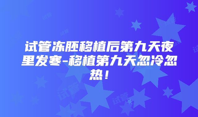 试管冻胚移植后第九天夜里发寒-移植第九天忽冷忽热！