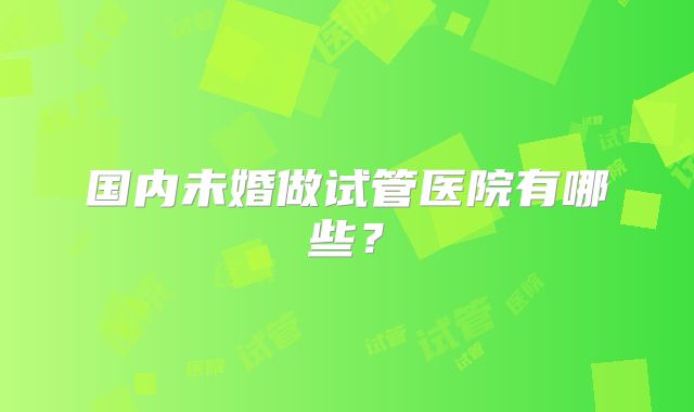 国内未婚做试管医院有哪些?