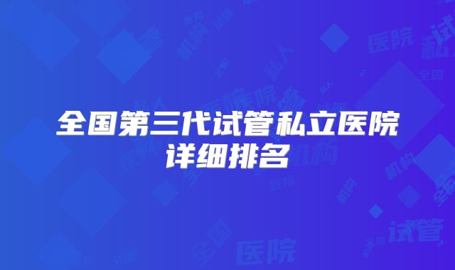 全国第三代试管私立医院详细排名