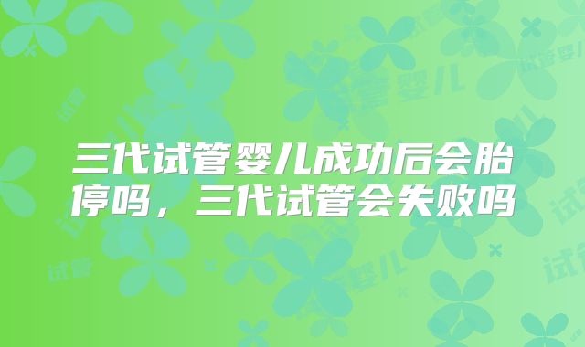 三代试管婴儿成功后会胎停吗,三代试管会失败吗