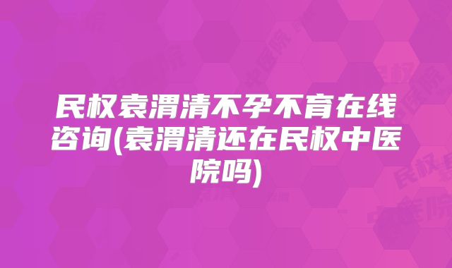 民权袁渭清不孕不育在线咨询(袁渭清还在民权中医院吗)