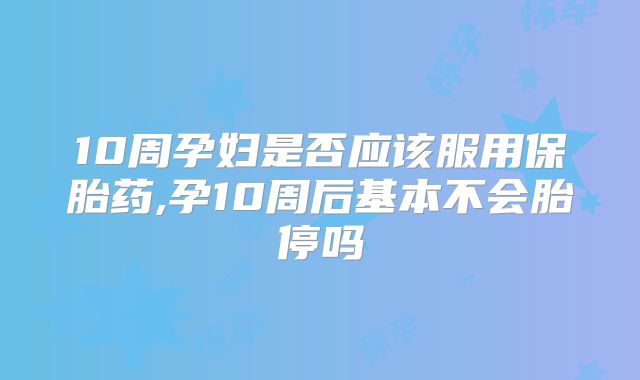 10周孕妇是否应该服用保胎药,孕10周后基本不会胎停吗