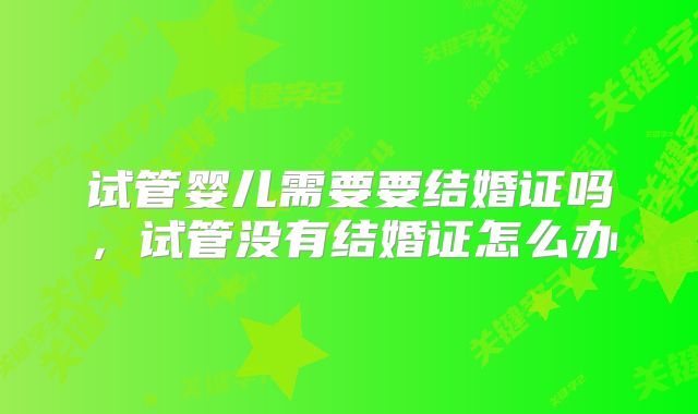 试管婴儿需要要结婚证吗，试管没有结婚证怎么办