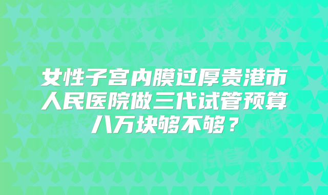 女性子宫内膜过厚贵港市人民医院做三代试管预算八万块够不够？