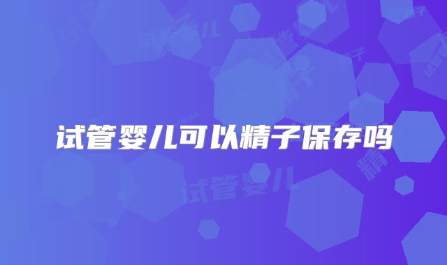 试管婴儿可以精子保存吗