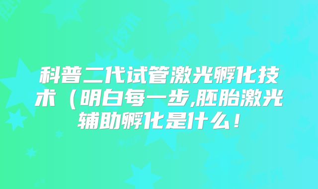 科普二代试管激光孵化技术（明白每一步,胚胎激光辅助孵化是什么！