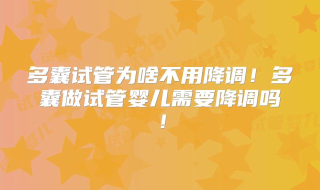 多囊试管为啥不用降调！多囊做试管婴儿需要降调吗！