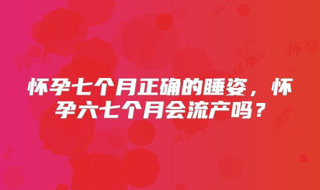 怀孕七个月正确的睡姿,怀孕六七个月会流产吗?