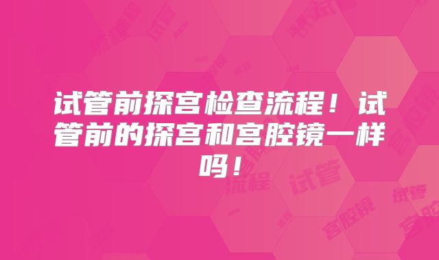 试管前探宫检查流程！试管前的探宫和宫腔镜一样吗！