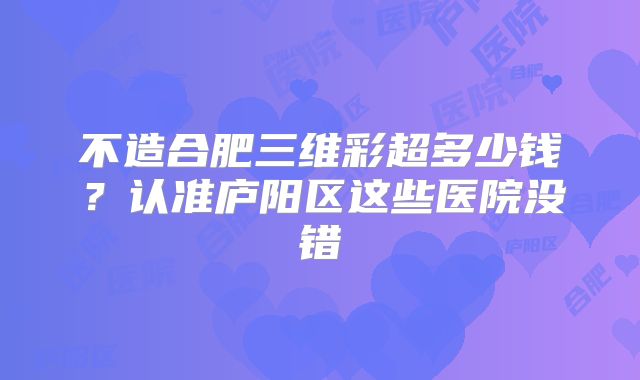 不造合肥三维彩超多少钱？认准庐阳区这些医院没错