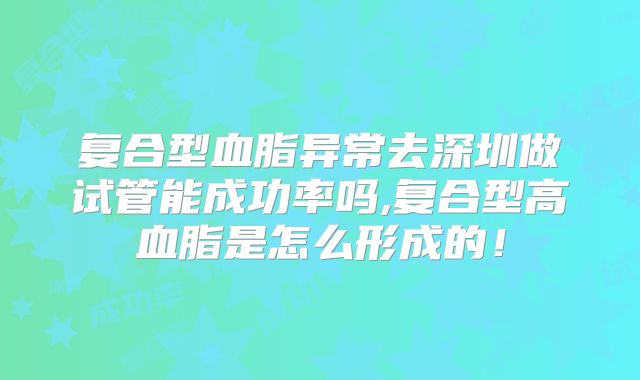 复合型血脂异常去深圳做试管能成功率吗,复合型高血脂是怎么形成的!