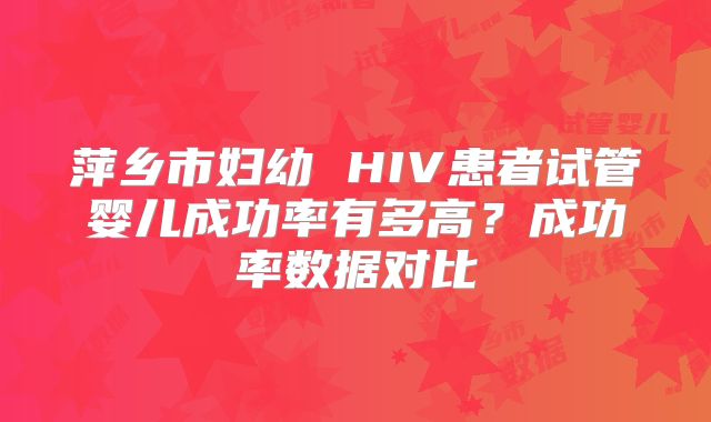 萍乡市妇幼 HIV患者试管婴儿成功率有多高？成功率数据对比