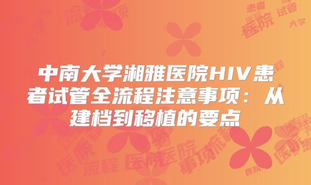 中南大学湘雅医院HIV患者试管全流程注意事项：从建档到移植的要点