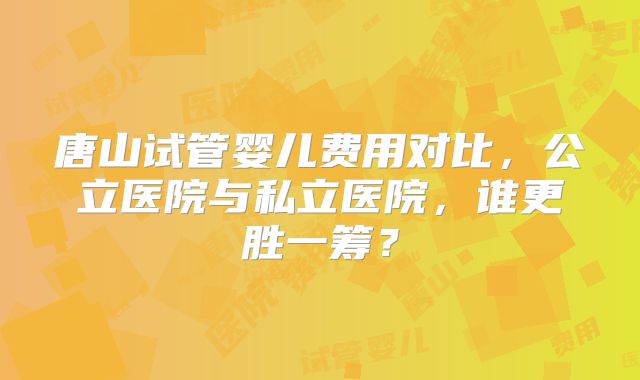 唐山试管婴儿费用对比，公立医院与私立医院，谁更胜一筹？