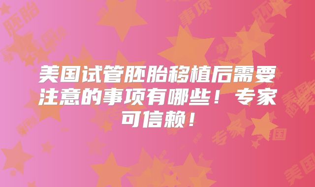 美国试管胚胎移植后需要注意的事项有哪些！专家可信赖！