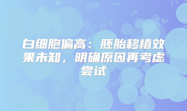 白细胞偏高：胚胎移植效果未知，明确原因再考虑尝试