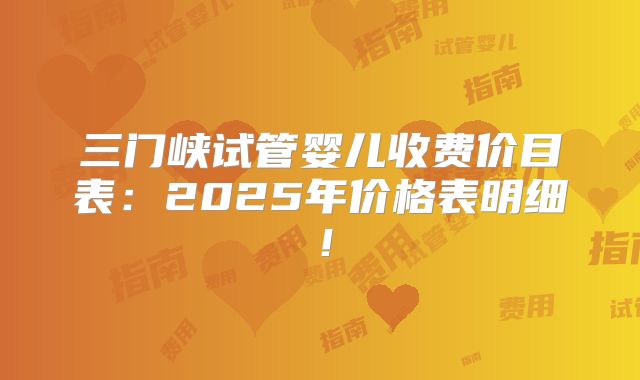 三门峡试管婴儿收费价目表：2025年价格表明细！