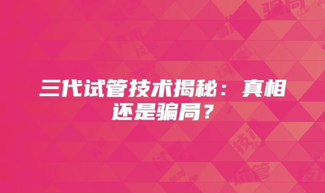 三代试管技术揭秘：真相还是骗局？