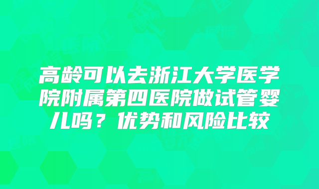 高龄可以去浙江大学医学院附属第四医院做试管婴儿吗？优势和风险比较